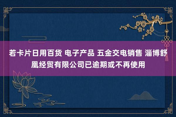 若卡片日用百货 电子产品 五金交电销售 淄博舒凰经贸有限公司已逾期或不再使用